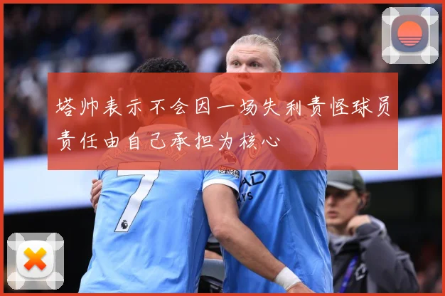 塔帅表示不会因一场失利责怪球员责任由自己承担为核心