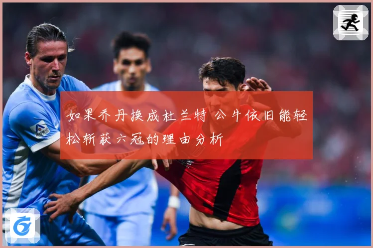 如果乔丹换成杜兰特 公牛依旧能轻松斩获六冠的理由分析