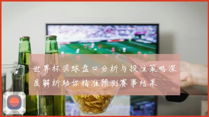 世界杯买球盘口分析与投注策略深度解析助你精准预测赛事结果