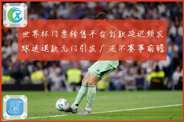 世界杯门票转售平台打款延迟频发球迷退款无门引发广泛不赛事前瞻