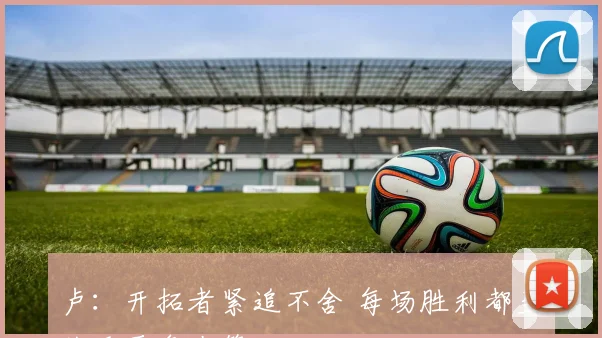 卢：开拓者紧追不舍 每场胜利都至关重要争夺第七