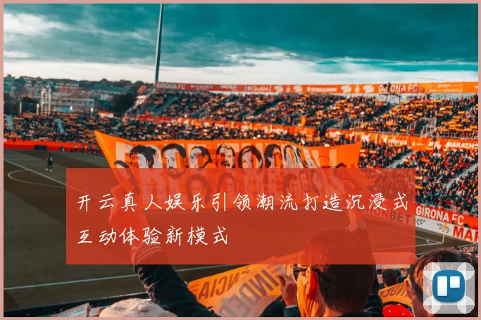 开云真人娱乐引领潮流打造沉浸式互动体验新模式