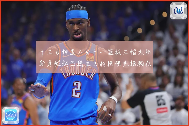 十三分钟轰六分十一篮板三帽太阳新秀崛起已稳主力轮换领先杨瀚森赛场复盘