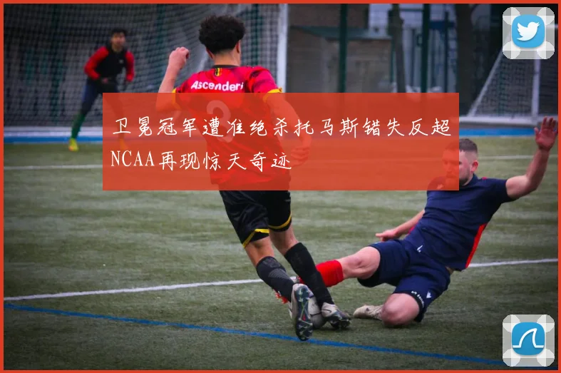 卫冕冠军遭准绝杀托马斯错失反超NCAA再现惊天奇迹