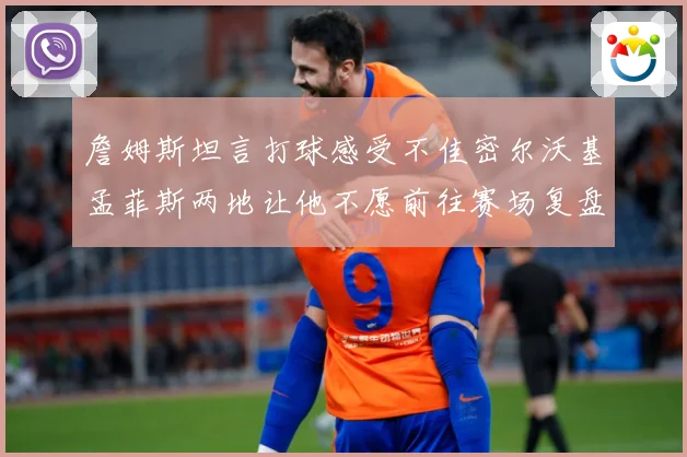 詹姆斯坦言打球感受不佳密尔沃基孟菲斯两地让他不愿前往赛场复盘