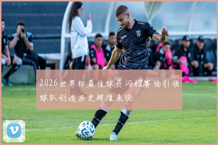 2026世界杯最佳球员闪耀赛场引领球队创造历史辉煌表现