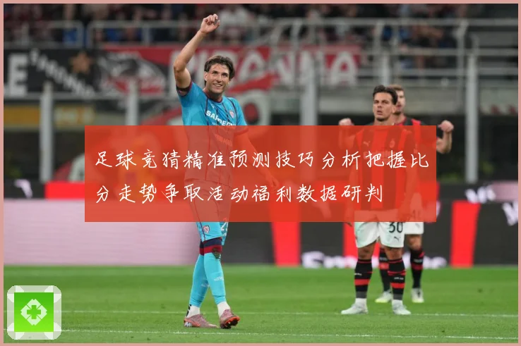 足球竞猜精准预测技巧分析把握比分走势争取活动福利数据研判