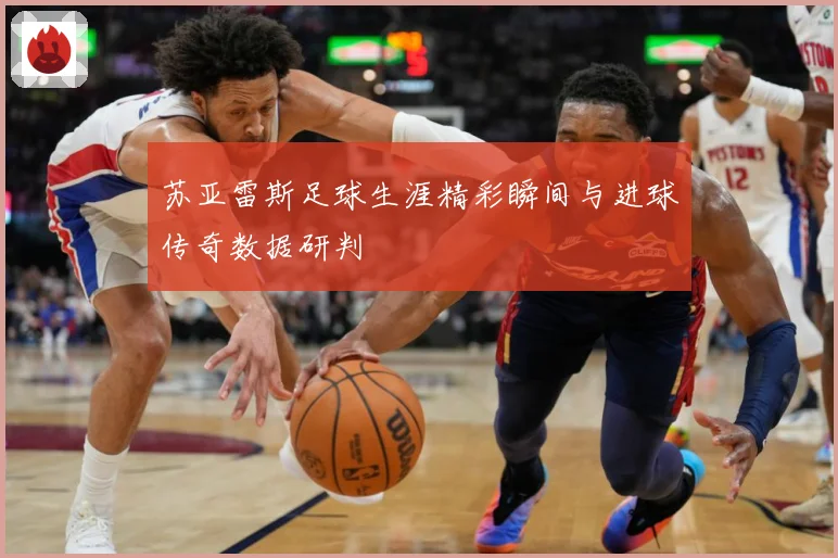苏亚雷斯足球生涯精彩瞬间与进球传奇数据研判