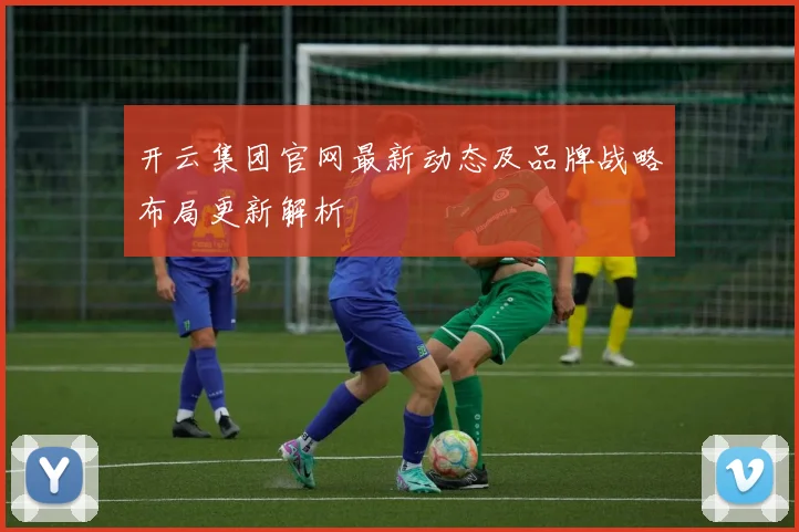 开云集团官网最新动态及品牌战略布局更新解析