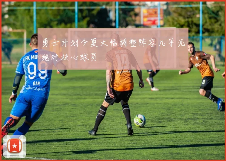 勇士计划今夏大幅调整阵容几乎无绝对核心球员