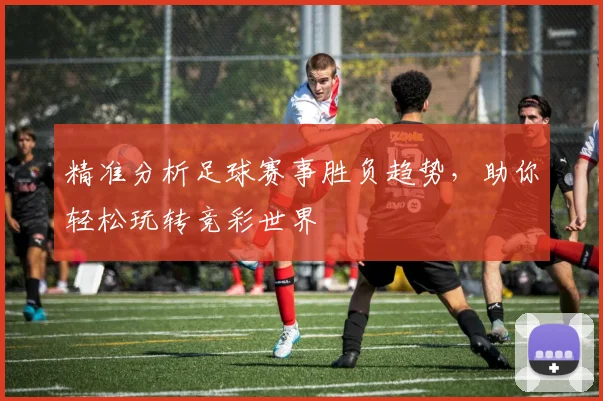 精准分析足球赛事胜负趋势，助你轻松玩转竞彩世界