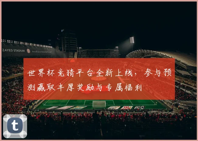 世界杯竞猜平台全新上线，参与预测赢取丰厚奖励与专属福利