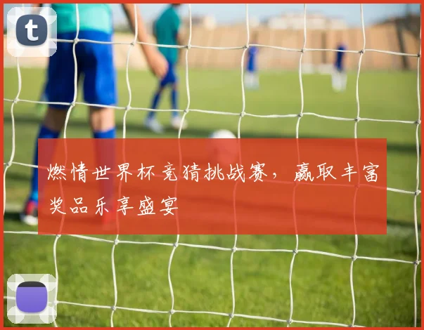 燃情世界杯竞猜挑战赛，赢取丰富奖品乐享盛宴