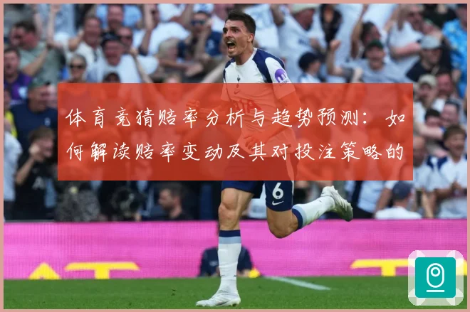 体育竞猜赔率分析与趋势预测：如何解读赔率变动及其对投注策略的影响