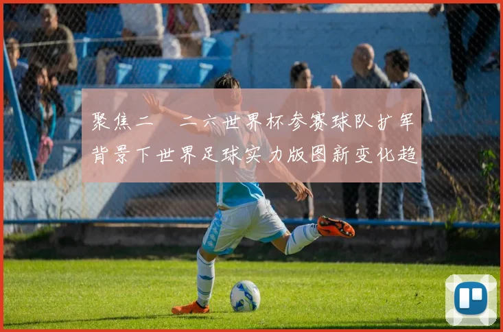 聚焦二〇二六世界杯参赛球队扩军背景下世界足球实力版图新变化趋
