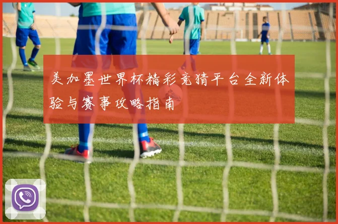 美加墨世界杯精彩竞猜平台全新体验与赛事攻略指南