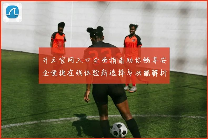 开云官网入口全面指南助你畅享安全便捷在线体验新选择与功能解析