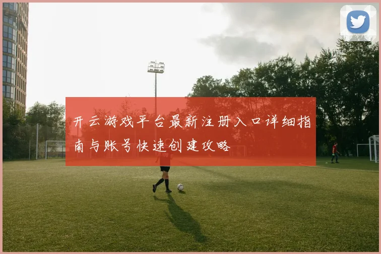 开云游戏平台最新注册入口详细指南与账号快速创建攻略