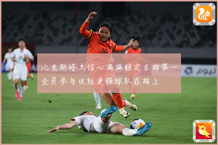 比克斯塔夫信心满满锁定东部第一全员参与攻防更强球队在路上