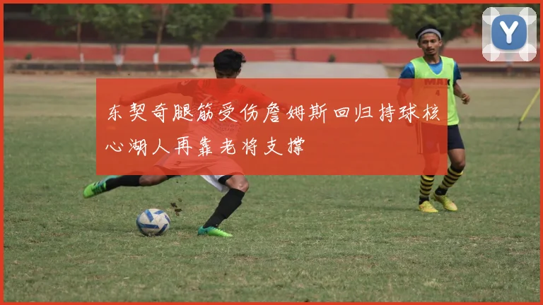 东契奇腿筋受伤詹姆斯回归持球核心湖人再靠老将支撑