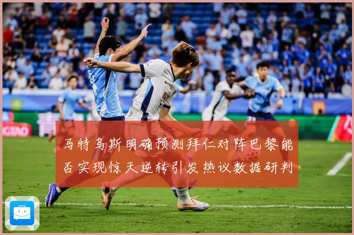 马特乌斯明确预测拜仁对阵巴黎能否实现惊天逆转引发热议数据研判