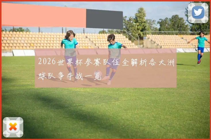 2026世界杯参赛队伍全解析各大洲球队争夺战一览