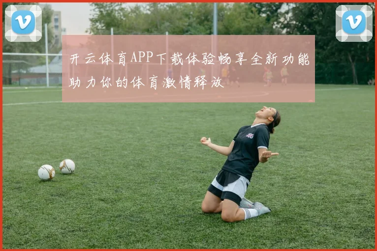 开云体育APP下载体验畅享全新功能助力你的体育激情释放