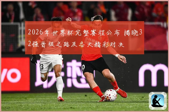 2026年世界杯完整赛程公布 揭晓32强晋级之路及各大精彩对决