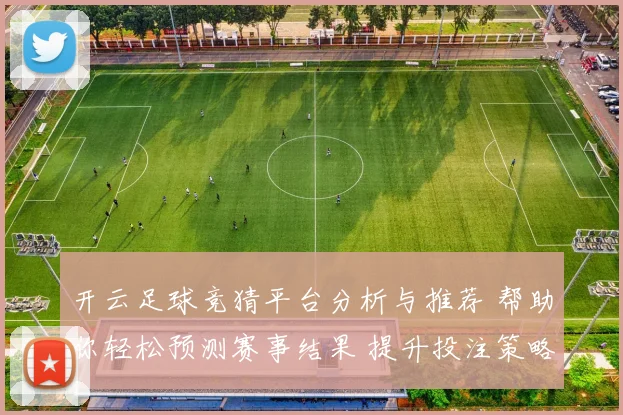 开云足球竞猜平台分析与推荐 帮助你轻松预测赛事结果 提升投注策略与获利机会