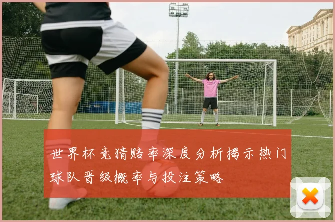 世界杯竞猜赔率深度分析揭示热门球队晋级概率与投注策略