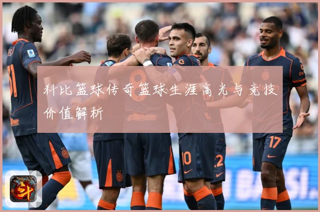 科比篮球传奇篮球生涯高光与竞技价值解析
