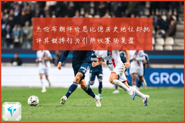 杰伦布朗评价恩比德历史地位却批评其假摔行为引热议赛场复盘