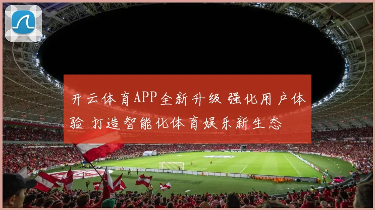 开云体育APP全新升级 强化用户体验 打造智能化体育娱乐新生态