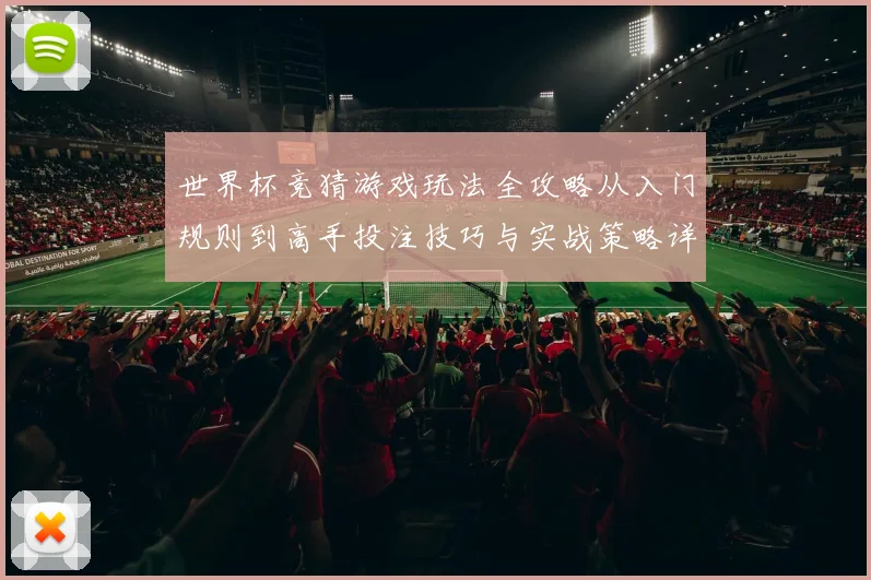 世界杯竞猜游戏玩法全攻略从入门规则到高手投注技巧与实战策略详解