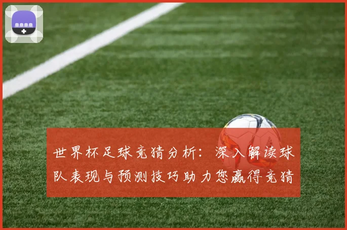 世界杯足球竞猜分析：深入解读球队表现与预测技巧助力您赢得竞猜胜利