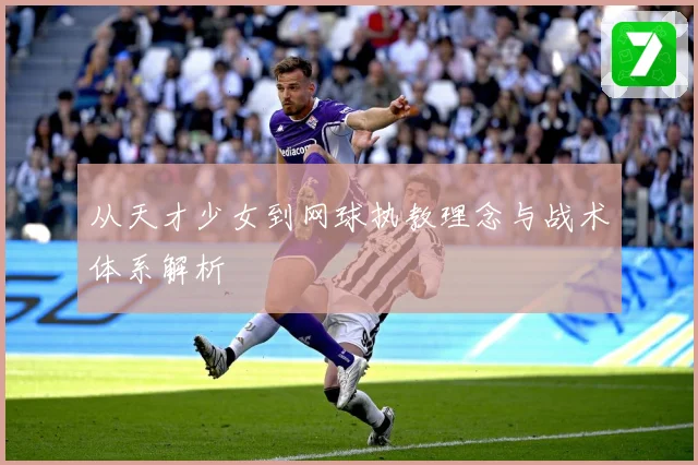 从天才少女到网球执教理念与战术体系解析