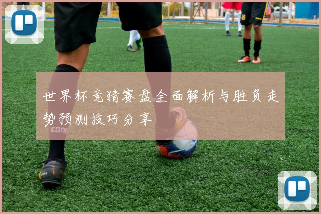 世界杯竞猜赛盘全面解析与胜负走势预测技巧分享