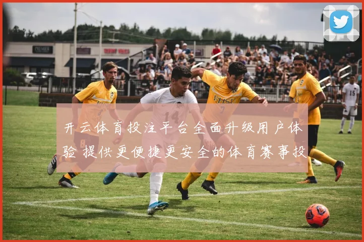 开云体育投注平台全面升级用户体验 提供更便捷更安全的体育赛事投注服务