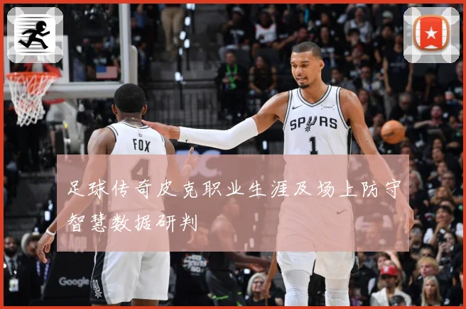 足球传奇皮克职业生涯及场上防守智慧数据研判