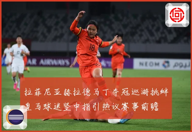 拉菲尼亚赫拉德马丁夺冠巡游挑衅皇马球迷竖中指引热议赛事前瞻