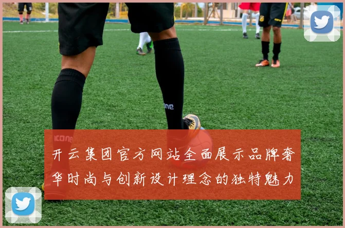 开云集团官方网站全面展示品牌奢华时尚与创新设计理念的独特魅力