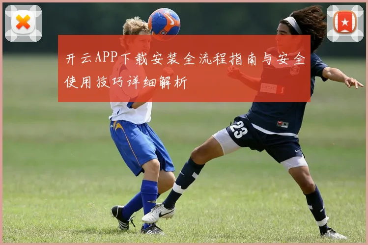 开云APP下载安装全流程指南与安全使用技巧详细解析