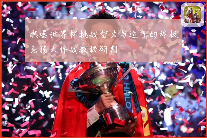 燃爆世界杯挑战智力与运气的终极竞猜大作战数据研判