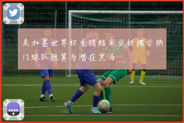 美加墨世界杯竞猜赔率分析揭示热门球队胜算与潜在黑马