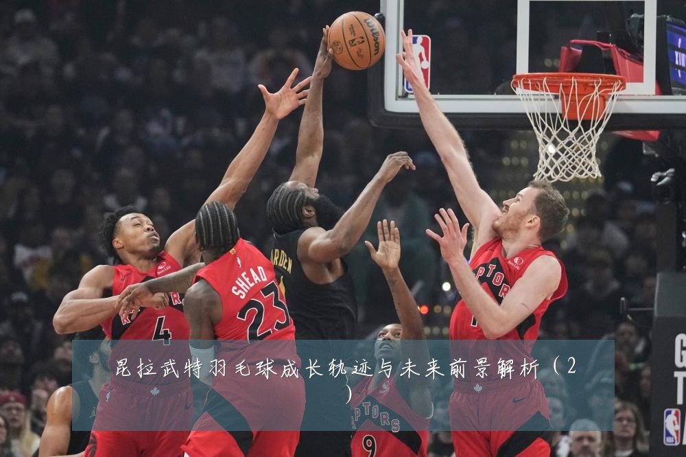 昆拉武特羽毛球成长轨迹与未来前景解析（2）