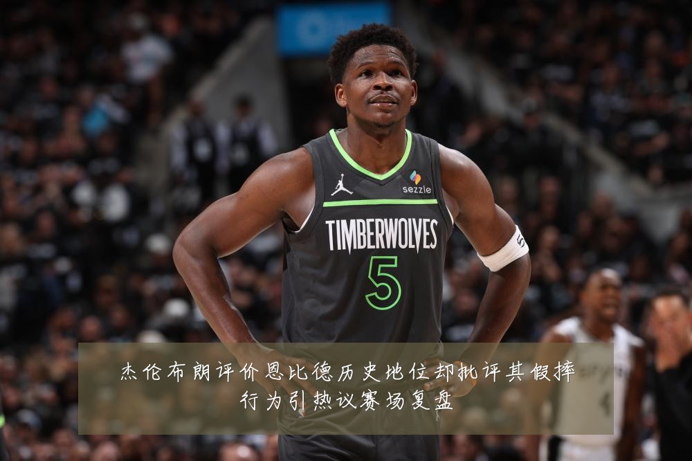 杰伦布朗评价恩比德历史地位却批评其假摔行为引热议赛场复盘