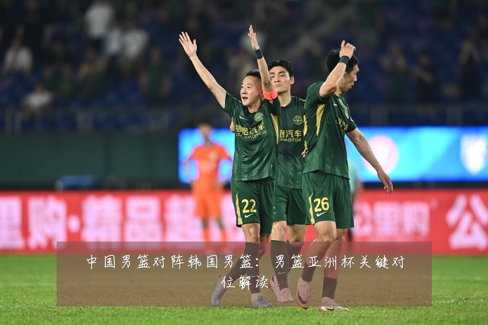 中国男篮对阵韩国男篮：男篮亚洲杯关键对位解读