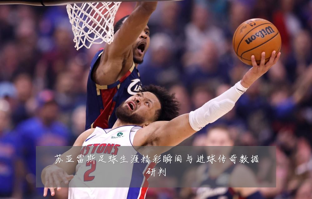 苏亚雷斯足球生涯精彩瞬间与进球传奇数据研判