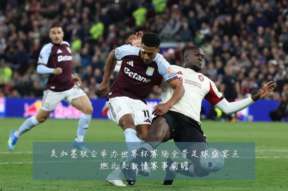 美加墨联合举办世界杯赛场全景足球盛宴点燃北美激情赛事前瞻