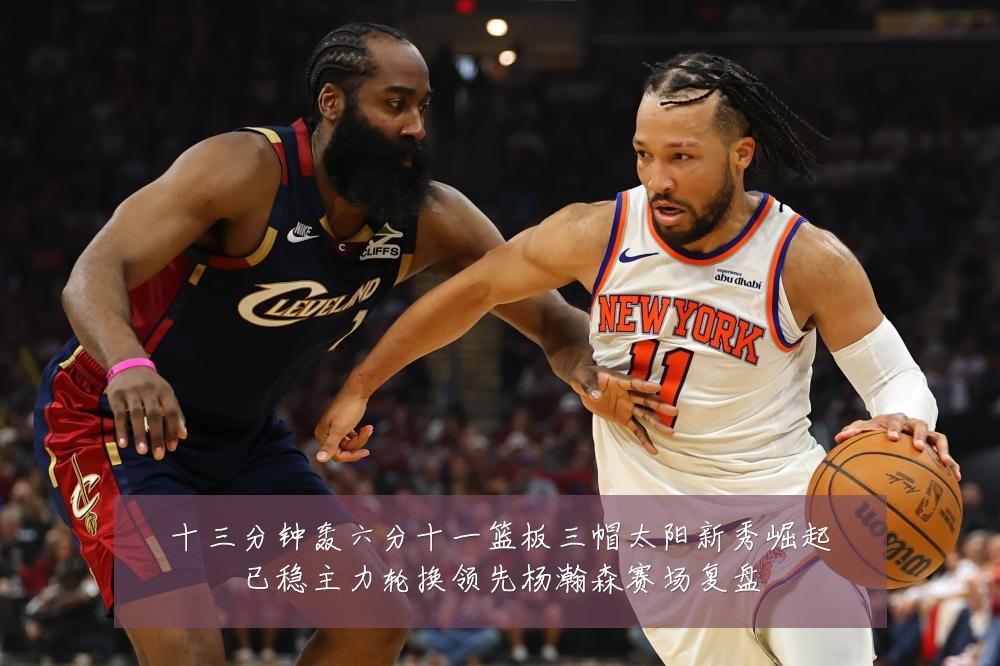 十三分钟轰六分十一篮板三帽太阳新秀崛起已稳主力轮换领先杨瀚森赛场复盘